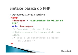Atribuindo valores a variáveis
<?php
$mensagem = "Atribuindo um valor no
PHP";
echo $mensagem;echo $mensagem;
// Comentário de uma linha
# Este comentario também é de uma
linha
/* Este é um comentário de bloco
de linhas */
?>
@EdgarSandi
 