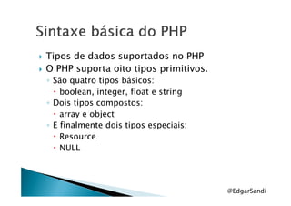 Tipos de dados suportados no PHP
O PHP suporta oito tipos primitivos.
◦ São quatro tipos básicos:
boolean, integer, float e string
◦ Dois tipos compostos:◦ Dois tipos compostos:
array e object
◦ E finalmente dois tipos especiais:
Resource
NULL
@EdgarSandi
 