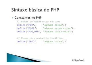 Constantes no PHP
// Nomes de constantes válidos
define("FOO", "alguma coisa");
define("FOO2", "alguma outra coisa");
define("FOO_BAR", "alguma coisa mais");define("FOO_BAR", "alguma coisa mais");
// Nomes de constantes inválidas
define("2FOO", "alguma coisa");
@EdgarSandi
 