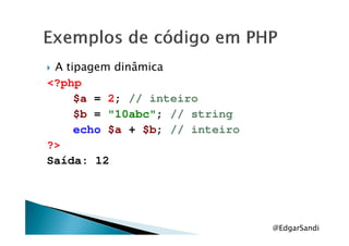 A tipagem dinâmica
<?php
$a = 2; // inteiro
$b = "10abc"; // string
echo $a + $b; // inteiro
?>
Saída: 12
@EdgarSandi
 