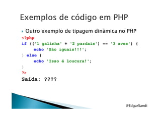 Outro exemplo de tipagem dinâmica no PHP
<?php
if (('1 galinha' + '2 pardais') == '3 aves') {
echo 'São iguais!!!';
} else {} else {
echo 'Isso é loucura!';
}
?>
Saída: ????
@EdgarSandi
 