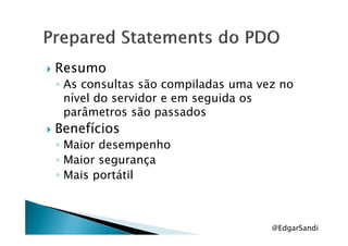 Resumo
◦ As consultas são compiladas uma vez no
nível do servidor e em seguida os
parâmetros são passados
BenefíciosBenefícios
◦ Maior desempenho
◦ Maior segurança
◦ Mais portátil
@EdgarSandi
 