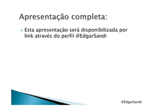 Esta apresentação será disponibilizada por
link através do perfil @EdgarSandi
@EdgarSandi
 