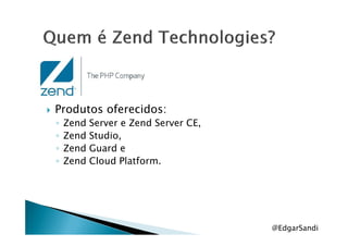 Produtos oferecidos:
◦ Zend Server e Zend Server CE,◦ Zend Server e Zend Server CE,
◦ Zend Studio,
◦ Zend Guard e
◦ Zend Cloud Platform.
@EdgarSandi
 