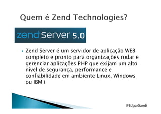 Zend Server é um servidor de aplicação WEB
completo e pronto para organizações rodar ecompleto e pronto para organizações rodar e
gerenciar aplicações PHP que exijam um alto
nível de segurança, performance e
confiabilidade em ambiente Linux, Windows
ou IBM i
@EdgarSandi
 