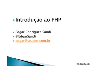 Introdução ao PHPIntrodução ao PHPIntrodução ao PHPIntrodução ao PHP
Edgar Rodrigues Sandi
@EdgarSandi@EdgarSandi
edgar@season.com.br
@EdgarSandi
 