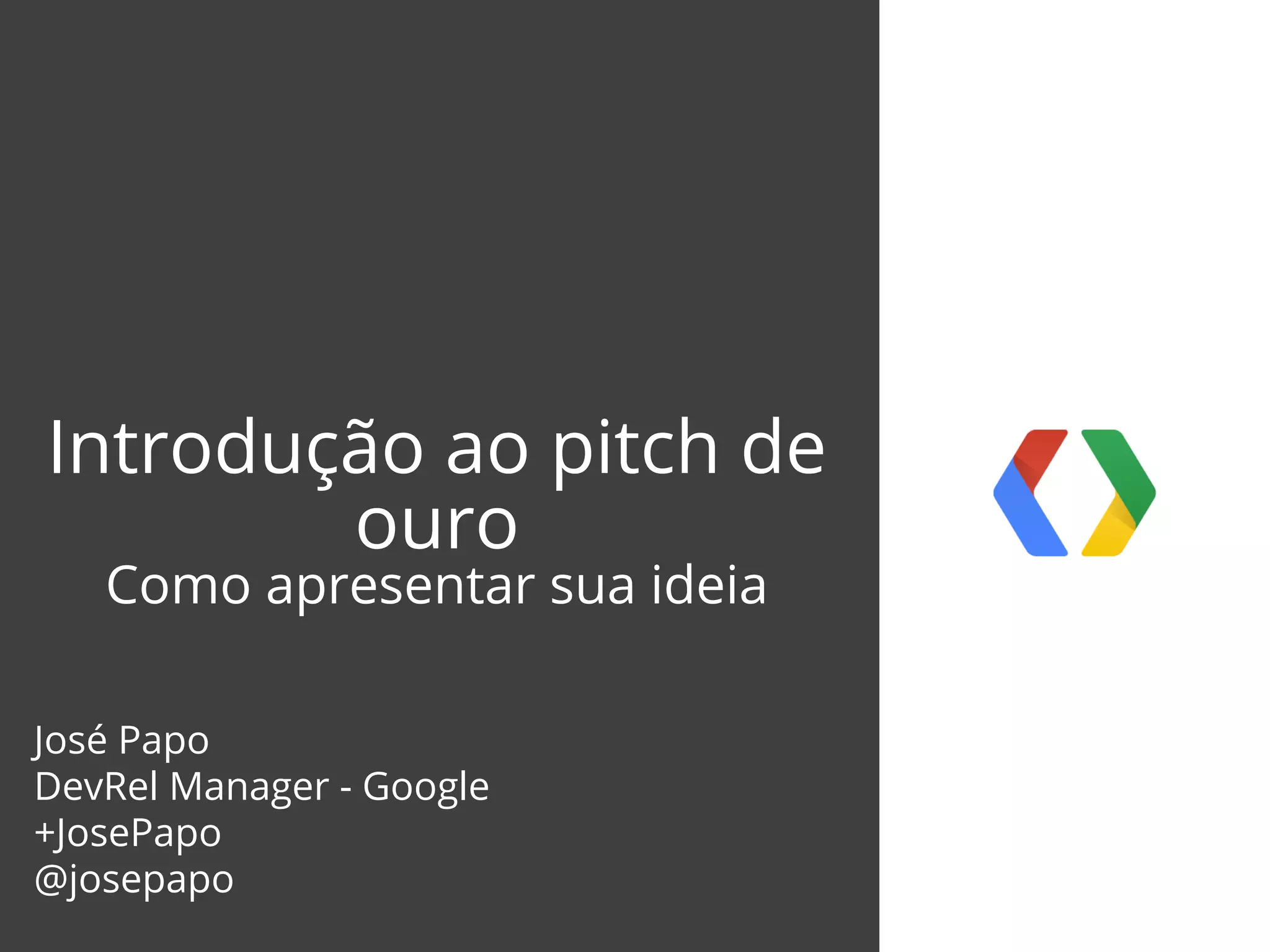 Introdução ao pitch de
ouro
Como apresentar sua ideia
José Papo
DevRel Manager - Google
+JosePapo
@josepapo
