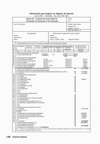 Informações para Arquivo no R
egistro de Imóveis
(Lei 4.591 - 16/12/64 - Art. 32 e NB 140)
Quadro III - Avaliação dos Custo Global da
Construção c do Preço por m2 da Construção
Folha
n" 3
Local do Imóvel Adotar numeração
seguida do
quadro I ao VIII
Total de folhas: 13
Incorporador
Nome:
Assinatura:
Data:
Profissional responsável pelo cálculo
Nome:
Assinatura:
Data: 3 junho, 2003 Registro CRFA:
l. P
rojeto-P
adrão (Lei 4.591 art. 53 í t) que mais se assemelha ao d.» incorporação projetada.
Designação fòdrâode
acabamento
número de
pavimentos
dependências de uso privativo da unidade autônoma área de construção
da unidade privativa
autônoma
Designação fòdrâode
acabamento
número de
pavimentos quartos salas banheiros
ew.c.
quartos de
empregados
área de construção
da unidade privativa
autônoma
II n/ a 8 3 l 4 ou 5 1 Variável
a:
<
£
a:
o.
O
u-
<
5
Cd
C
u.
2. S
indicato que forneceu o custo básico:
3. Custo unitário básico: RS
• 4
. Áreas globais do prédio projetado
4.1 Área real privativa global
4.2 Área real de uso comum global
• 4.
3 Área real global
4.4 Árcadeconstr. privativa global
4.5 Área de constr. comum global
4.6 Área de construção vjobal
826.81 / nv I Maio 2003
(Ql. £5)
(QI, I10 + E15)
(QU1 7 )
(QI.3E6)
(Ql. I l l + 116)
tQI.118)
5. Area de construção global (4.6) x Custo unitário básico (3)
6. P
arcelas adicionadas não consideradas no projeto padrão
6. l Fundaçõesespeciais < no projeto padrão foram consideradas fundaçõesdiretas à 2,
6.2 E
levadores
6.3 E
quipamentos dc instalações de:
6.3.1 fogões
6.3.2 Aquecedores
6.3.3 Bombas de recalque
6.3.4 Compactador
6.3.5 Ar condicionado
6.3.6 Calefação
6.3.7 Ventilação e exaustão
6.3.8 Garagem
6.3.9 * Play ground"
6.3.10
6.3.11
6.4 Obras e serviçoscomplementares:
6.4.1 Terraplanagem
6.4.2 Urbanização
6.4.3 Recreação (piscinas, campos de esporte)
6.4.4 Ajardinamento
6.4.51 igações dc serviços públicos (art. 51)
6.4.6 Instalação e regulamentação do condomínio
6.4.7
6.4.8
6.5 Outros serviços discriminados em anexo:
7. lüSubTotal
8. Impostos e taxas
9. P
rojeto
9.1 Honorários do autor do projeto arquitetônico
9.2 Honorários do autor do projeto estrutural
9.31 lonorários do autor do projeto de instalações
9.4 P
rojeto de custos
9.5
10.2- S
ubtotal
11. Remuneração do construtor: 15%
12. R
emuneração do incorporadoc
13. Custo global da construção:
14. Preço por nv (Li construção: (13) • (4) = RS
1010,00/nv"
N8 - Os valores correspondentes aos itens 9.1, 9.2, 9.3. quando ainda não contratados,
fornecidas pelosrespectivos órgãosdeclasse.
(mês)
4.726,51 ni
3.578.04 m
8.304,55 m
4.662,03 m
1.925,93 m
6.547,96 m
(ano >
56,91 %
43,09%
100,00%
71,20%
29,41%
100.00%
ks; 5.413.920,60
R
S 110.000.00
R
S 122.400,00
R
S
R
S
R
S 1.000.00
R
S
R
S
R
S
R
S
R
S
R
S
R
S
R
S
R
S
R
S
R
S
R
S
R
S
R
S
R
S
R
S
R
S
R
S 5.647320,00
R
S
R
S
R
S 50.000,00
R
S 30.000,00
R
S 17.000,00
R
S 6.500,00
R
S
R
S 5.750.820,00
R
S 862.623,00
R
S
R
S 6.613.443,00
O
U
*
ac
C
—
O
L>
L
_
Cí
Q.
u
o
C
0
•<
<
1
50 m)
poderão ser calculados de acordo com as tabela
 