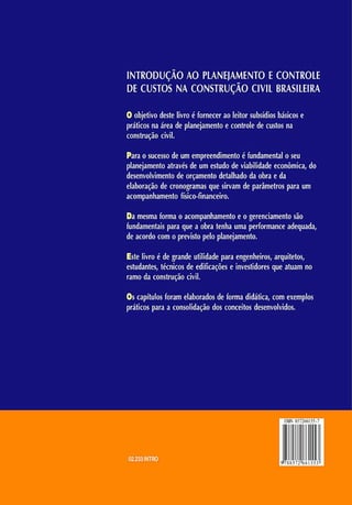 INTRODUÇÃO AO PLANE
J
AME
NTO ECONTROLE
DECUS
TOS NA CONS
TRUÇÃO CIVIL BR
AS
ILE
IR
A
Oo
bje
tivod
e
s
telivroéfo
rn
e
ce
ra
oleitors
u
b
s
íd
io
sb
á
s
ico
se
prá
tico
sn
aá
re
ad
epla
n
e
ja
m
e
n
toeco
n
tro
led
ecu
s
to
sn
a
co
n
stru
çã
ocivil.
P
a
raos
u
ce
s
s
od
eu
me
m
pre
e
n
dim
e
n
toéfu
n
da
m
e
n
ta
los
e
u
pla
n
e
ja
m
e
n
toa
tra
v
é
sd
eu
me
s
tu
dod
evia
bilida
dee
co
n
ô
m
ica
, do
de
se
n
vo
lvim
e
n
tod
eo
rça
m
e
n
tode
ta
lh
a
dod
ao
braed
a
e
la
bo
ra
çã
od
ecro
n
o
gra
m
a
sq
u
esirva
md
epa
râ
m
e
tro
spa
rau
m
a
co
m
pa
n
h
a
m
e
n
tofísico
-fin
a
n
ce
iro
.
D
am
e
s
m
afo
rm
aoa
co
m
pa
n
h
a
m
e
n
toeoge
re
n
cia
m
e
n
tos
ã
o
fu
n
da
m
e
n
ta
ispa
raqu
eao
brate
n
h
au
m
ape
rfo
rm
a
n
cea
d
e
q
u
a
d
a
,
d
ea
co
rdoco
mopre
vistope
lopla
n
e
ja
m
e
n
to
.
E
stelivroéd
egra
n
deu
tilida
depa
rae
n
ge
n
h
e
iro
s
,a
rqu
ite
to
s,
e
s
tu
da
n
te
s
,té
cn
ico
sd
ee
difica
çõ
e
sein
ve
stido
re
squ
ea
tu
a
mn
o
ra
m
od
aco
n
s
tru
çã
ocivil.
O
sca
pítu
lo
sfo
ra
me
la
bo
ra
do
sd
efo
rm
adidá
tica
,co
me
x
e
m
plo
s
prá
tico
spa
raaco
n
s
o
lida
çã
od
o
sco
n
ce
ito
sde
s
e
n
v
o
lv
ido
s
.
 