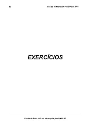 62                            Básico do Microsoft PowerPoint 2003




        EXERCÍCIOS




     Escola de Artes, Ofícios e Computação - UNIFESP
 