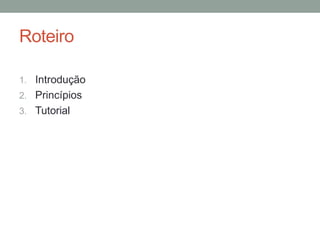 Roteiro
1. Introdução
2. Princípios
3. Tutorial
 