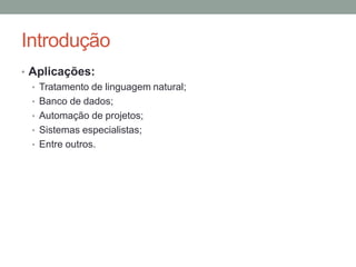 Introdução
• Aplicações:
• Tratamento de linguagem natural;
• Banco de dados;
• Automação de projetos;
• Sistemas especialistas;
• Entre outros.
 