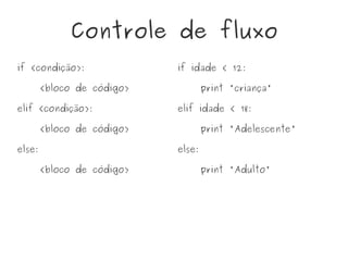Controle de fluxo
if <condição>:
<bloco de código>
elif <condição>:
<bloco de código>
else:
<bloco de código>
if idade < 12:
print 'criança'
elif idade < 18:
print 'Adelescente'
else:
print 'Adulto'
 