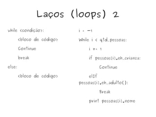 Laços (loops) 2
while <condição>:
<bloco de código>
Continue
break
else:
<bloco de código>
i = -1
While i < qtd_pessoas:
i += 1
if pessoas[i].eh_crianca:
Continue
elIf
pessoas[i].eh_adulto():
Break
print pessoas[i].nome
 
