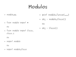 Modulos
● modulo.py
● from modulo import *
ou
● from modulo import Classe,
classe_2
ou
● import modulo
ou
● import modulo.Classe
● print modulo.funcao(...)
● obj = modulo.Classe()
ou
● obj = Classe()
 