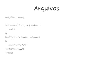 Arquivos
open('file', 'mode')
For l in open('f.txt', 'r').readlines():
print l
Ou
Open('f.txt', 'w').write('texto....')
Ou
f = open('f.txt', 'w')
f.write('texto.....')
f.close()
 
