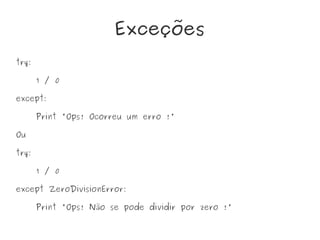 Exceções
try:
1 / 0
except:
Print 'Ops! Ocorreu um erro !'
Ou
try:
1 / 0
except ZeroDivisionError:
Print 'Ops! Não se pode dividir por zero !'
 