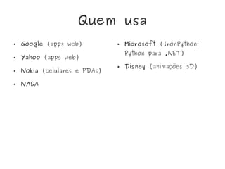 Quem usa
● Google (apps web)
● Yahoo (apps web)
● Nokia (celulares e PDAs)
● NASA
● Microsoft (IronPython:
Python para .NET)
● Disney (animações 3D)
 