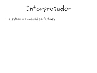 Interpretador
● $ python arquivo_codigo_fonte.py
 