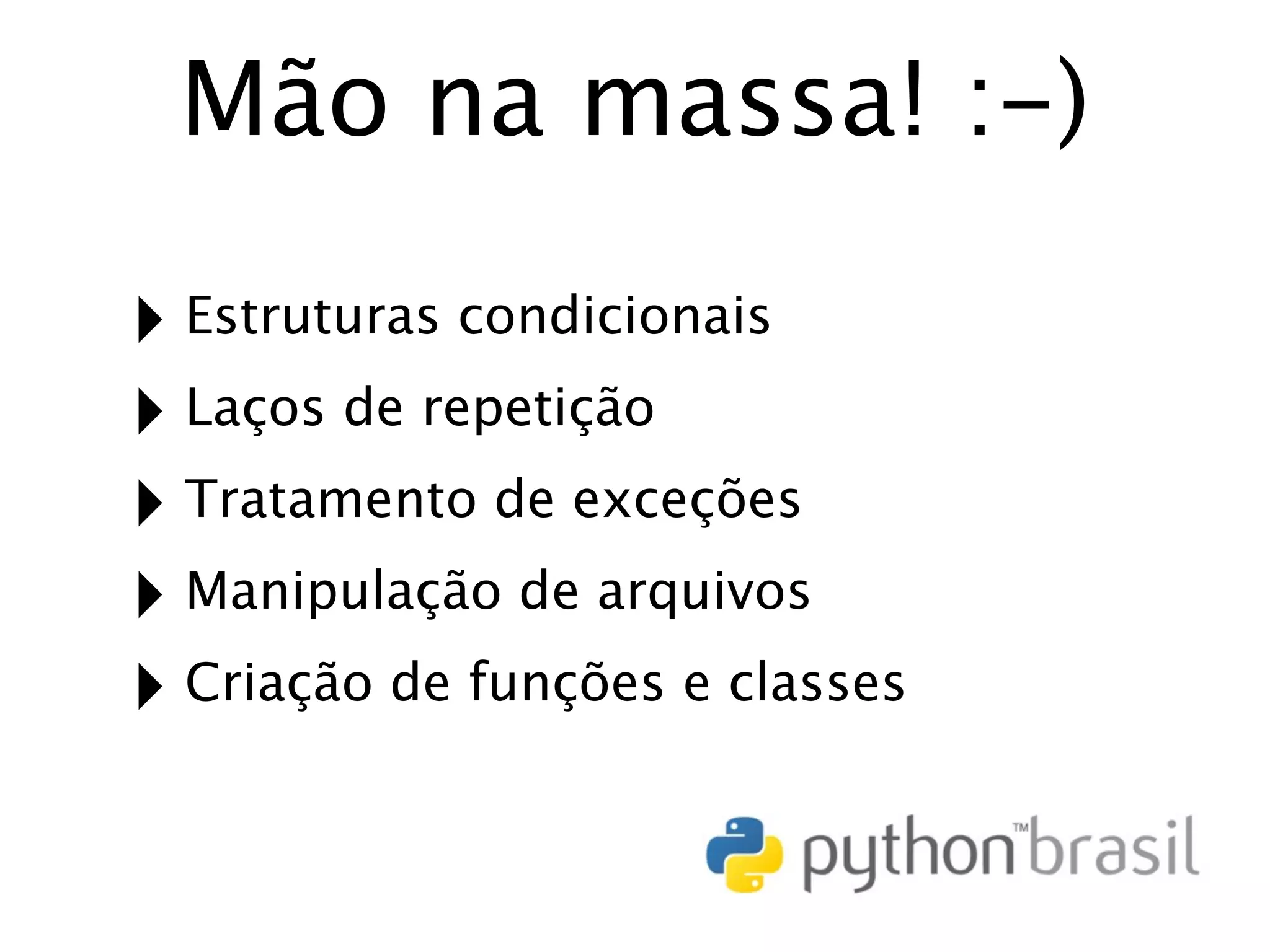 Mão na massa! :-) ‣ Estruturas condicionais ‣ Laços de repetição ‣ Tratamento de exceções ‣ Manipulação de arquivos ‣ Criação de funções e classes 