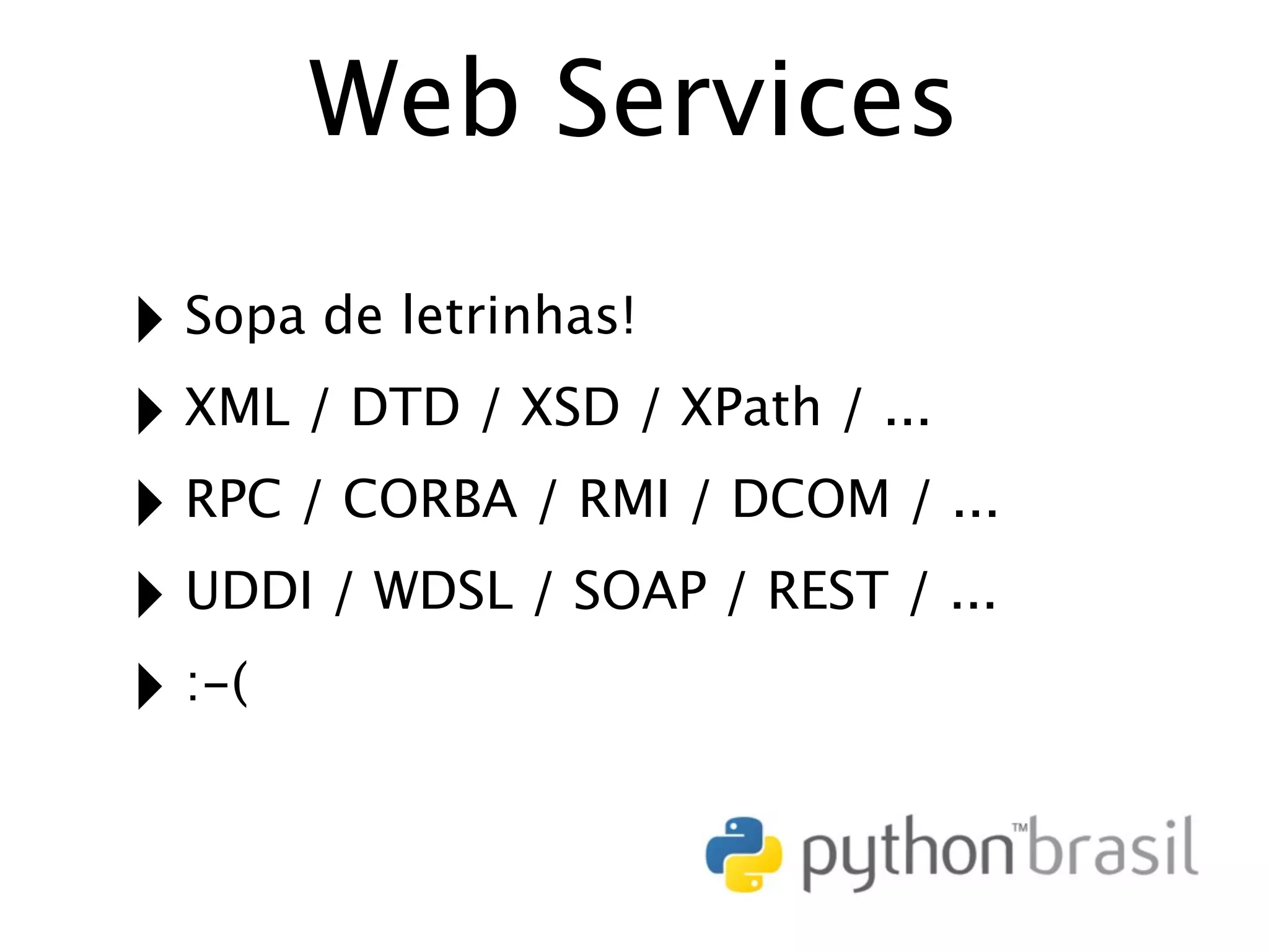 Web Services ‣ Sopa de letrinhas! ‣ XML / DTD / XSD / XPath / ... ‣ RPC / CORBA / RMI / DCOM / ... ‣ UDDI / WDSL / SOAP / REST / ... ‣ :-( 