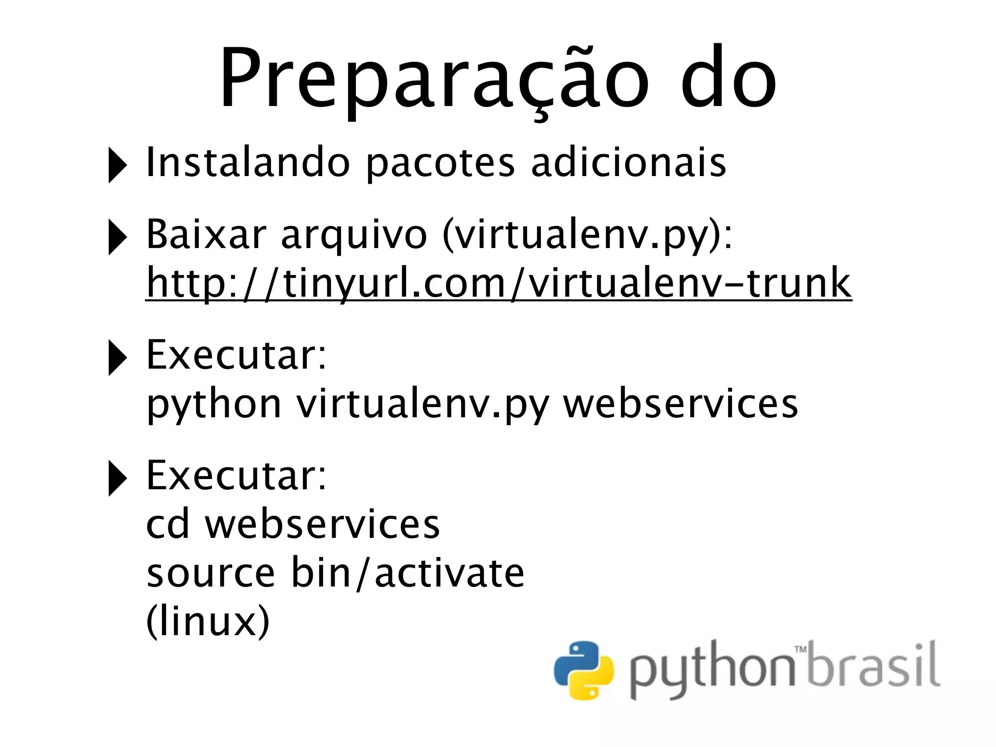 Preparação do ‣ Instalando pacotes adicionais ‣ Baixar arquivo (virtualenv.py): http://tinyurl.com/virtualenv-trunk ‣ Executar: python virtualenv.py webservices ‣ Executar: cd webservices source bin/activate (linux) 