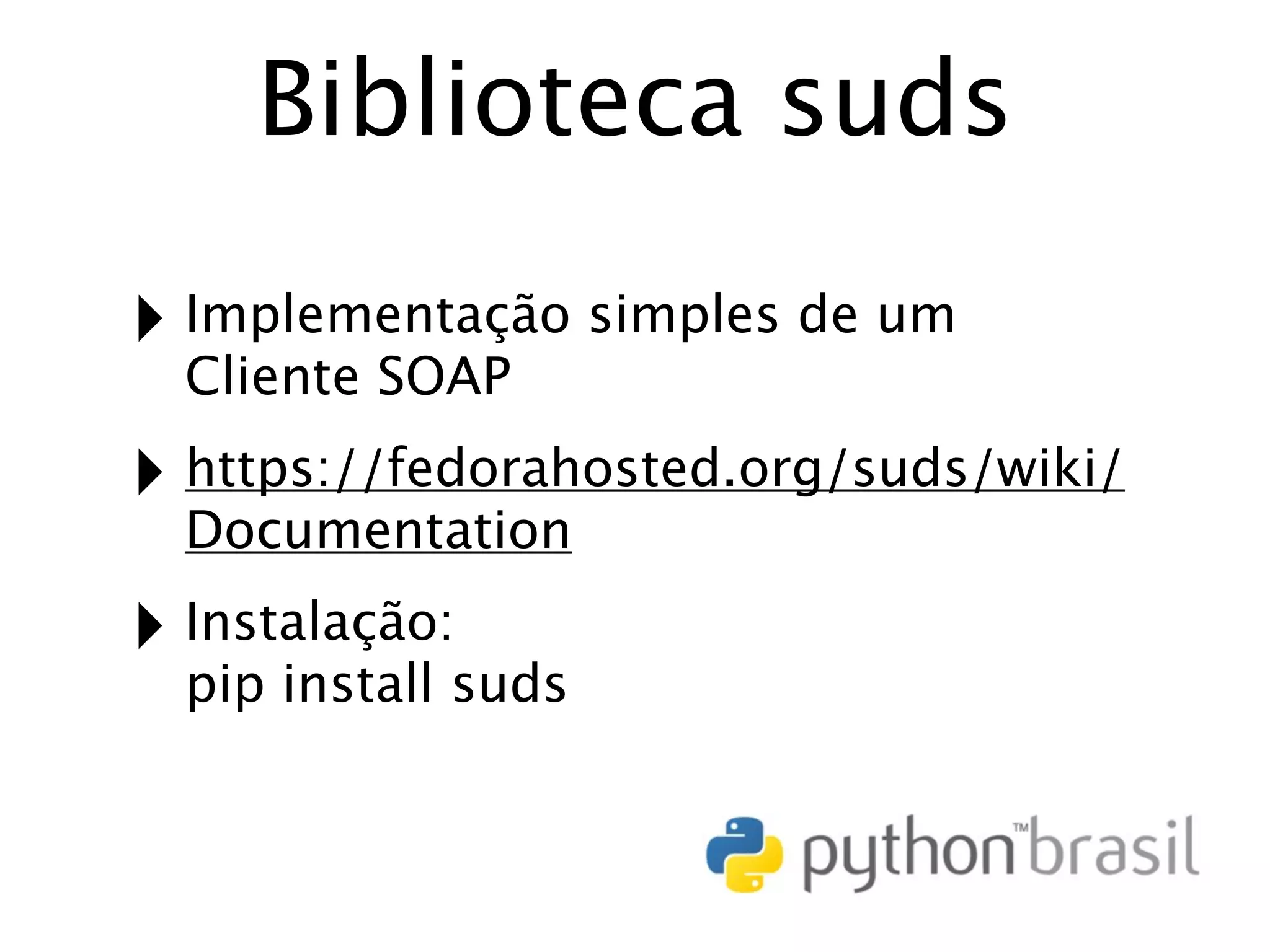 Biblioteca suds ‣ Implementação simples de um Cliente SOAP ‣ https://fedorahosted.org/suds/wiki/ Documentation ‣ Instalação: pip install suds 