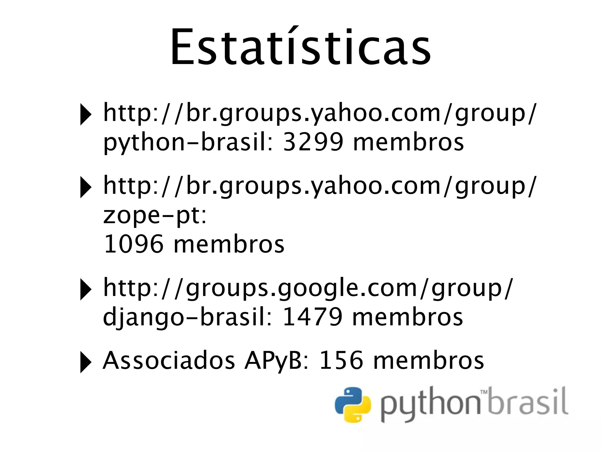 Estatísticas ‣ http://br.groups.yahoo.com/group/ python-brasil: 3299 membros ‣ http://br.groups.yahoo.com/group/ zope-pt: 1096 membros ‣ http://groups.google.com/group/ django-brasil: 1479 membros ‣ Associados APyB: 156 membros 