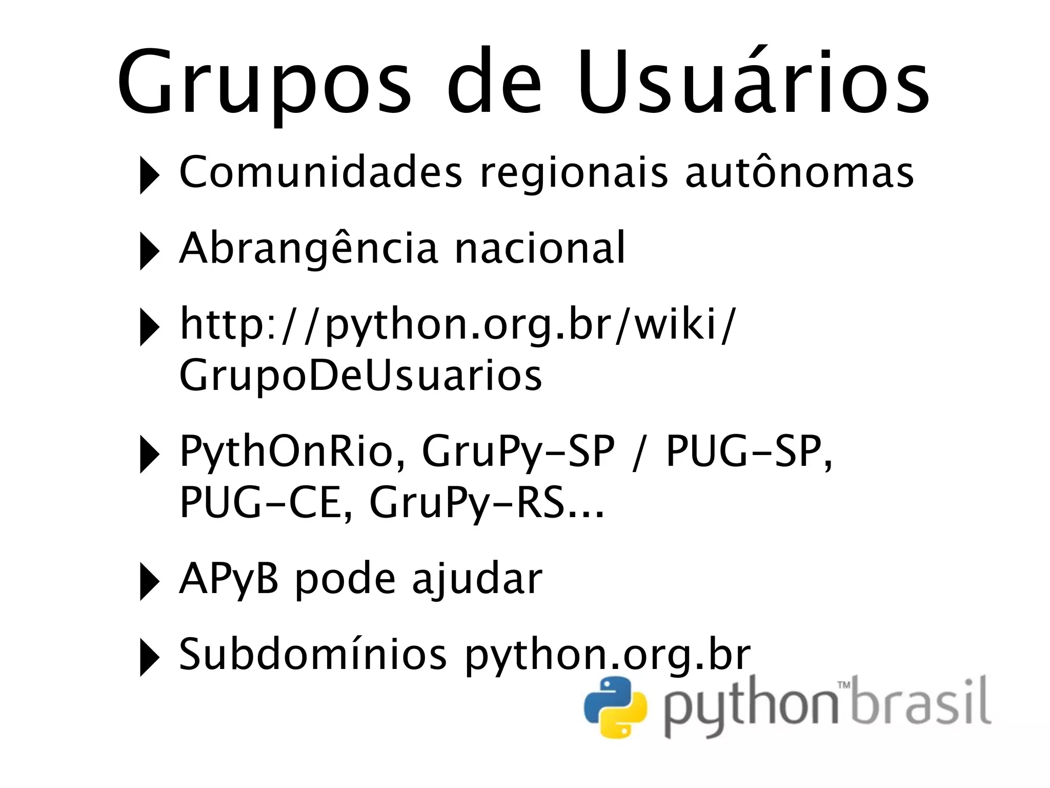 Grupos de Usuários ‣ Comunidades regionais autônomas ‣ Abrangência nacional ‣ http://python.org.br/wiki/ GrupoDeUsuarios ‣ PythOnRio, GruPy-SP / PUG-SP, PUG-CE, GruPy-RS... ‣ APyB pode ajudar ‣ Subdomínios python.org.br 
