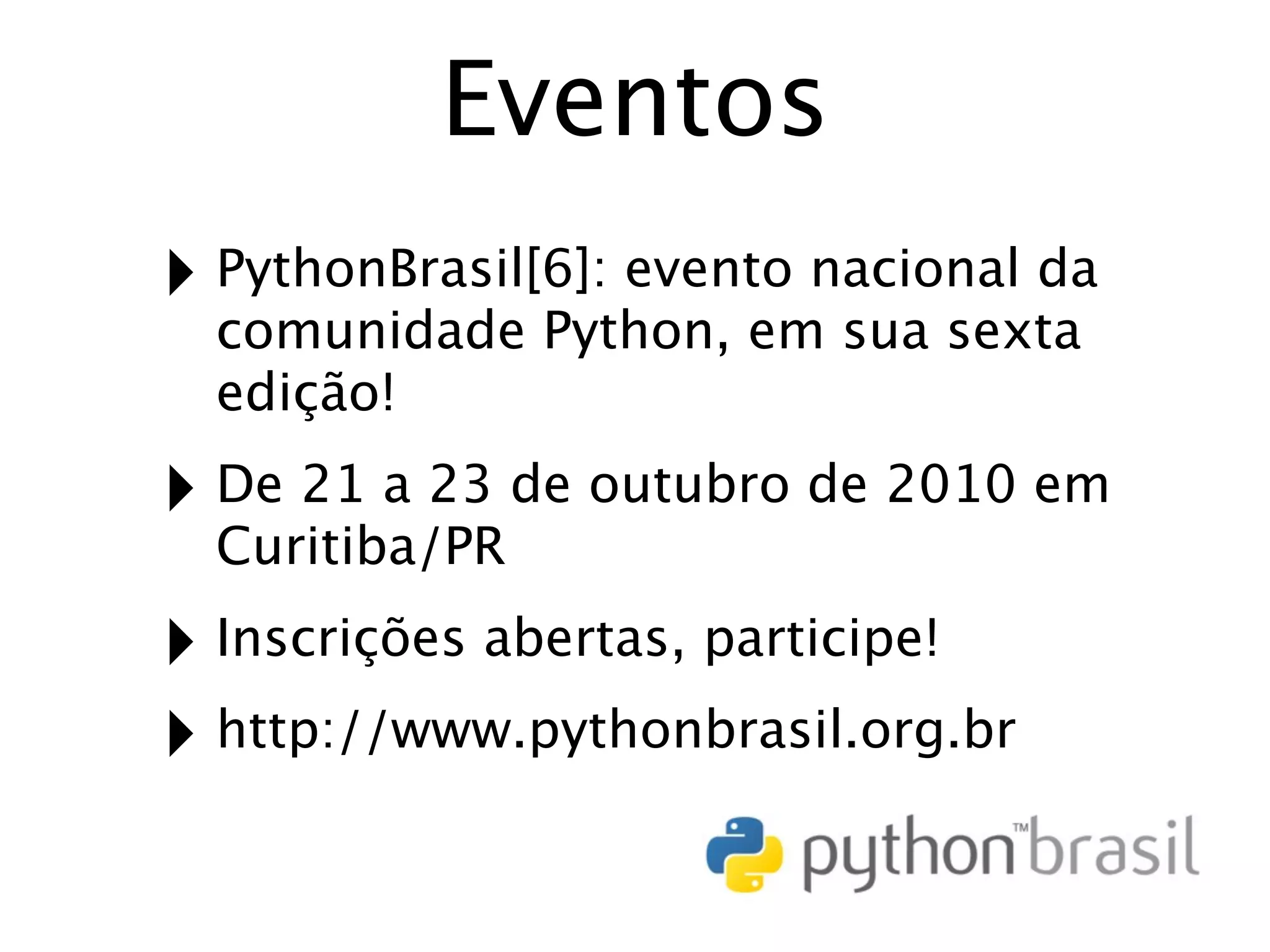 Eventos ‣ PythonBrasil[6]: evento nacional da comunidade Python, em sua sexta edição! ‣ De 21 a 23 de outubro de 2010 em Curitiba/PR ‣ Inscrições abertas, participe! ‣ http://www.pythonbrasil.org.br 