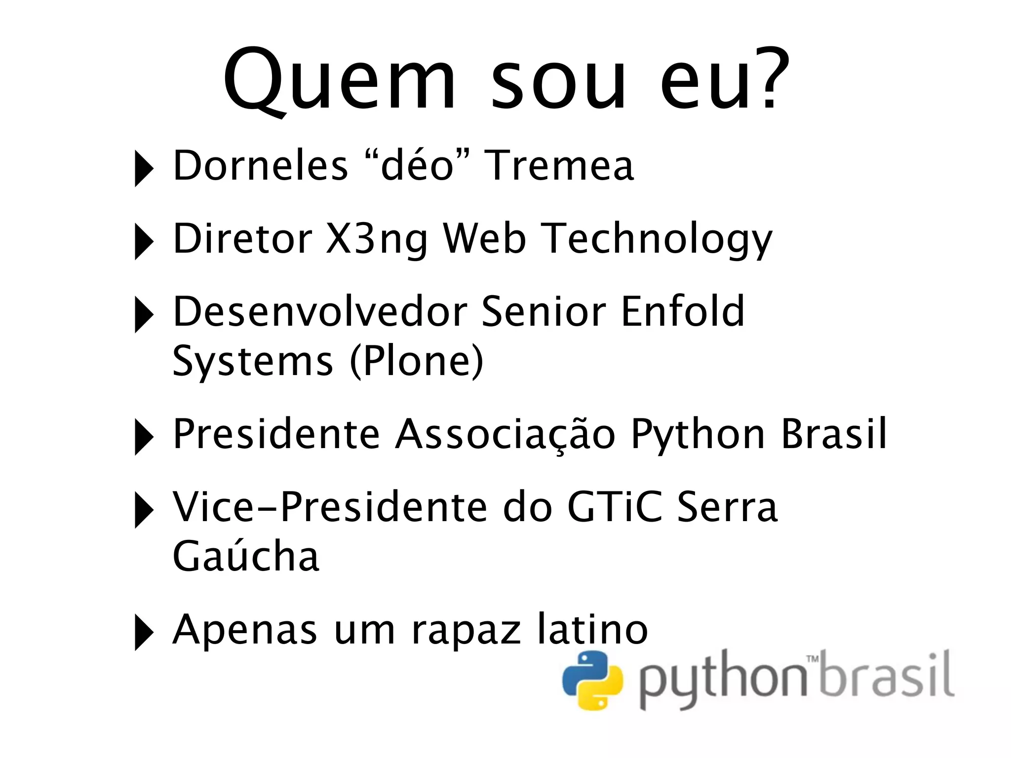 Quem sou eu? ‣ Dorneles “déo” Tremea ‣ Diretor X3ng Web Technology ‣ Desenvolvedor Senior Enfold Systems (Plone) ‣ Presidente Associação Python Brasil ‣ Vice-Presidente do GTiC Serra Gaúcha ‣ Apenas um rapaz latino 