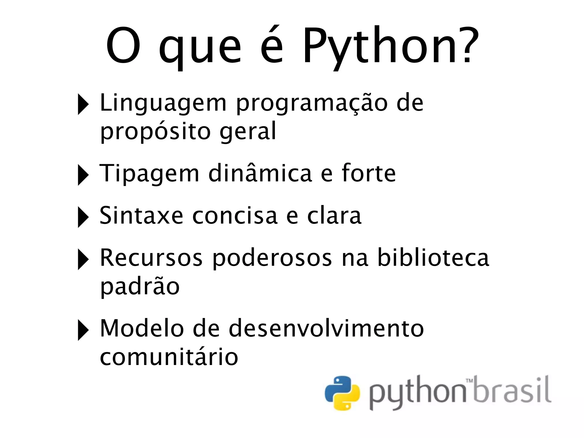 O que é Python? ‣ Linguagem programação de propósito geral ‣ Tipagem dinâmica e forte ‣ Sintaxe concisa e clara ‣ Recursos poderosos na biblioteca padrão ‣ Modelo de desenvolvimento comunitário 