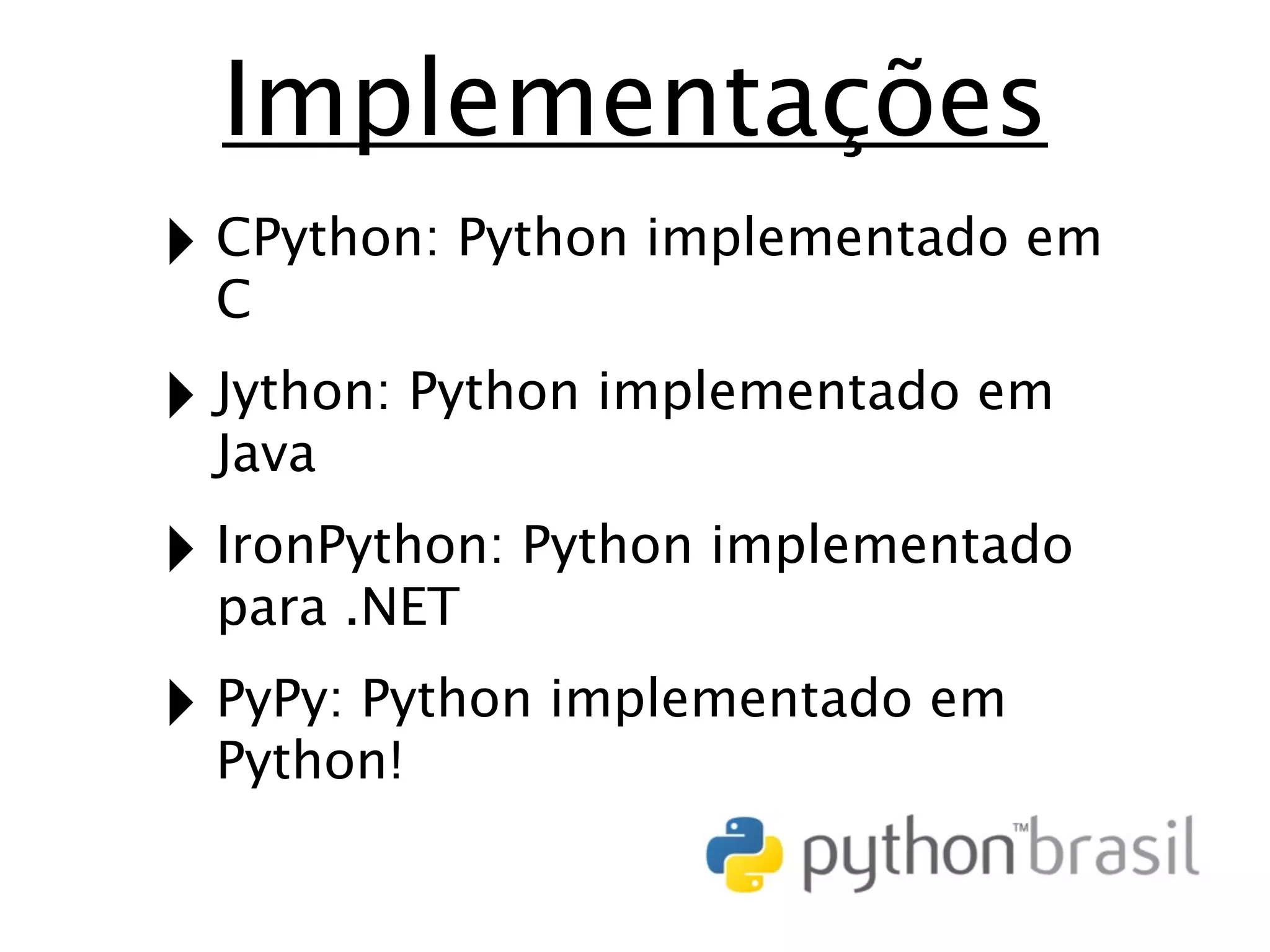 Implementações ‣ CPython: Python implementado em C ‣ Jython: Python implementado em Java ‣ IronPython: Python implementado para .NET ‣ PyPy: Python implementado em Python! 