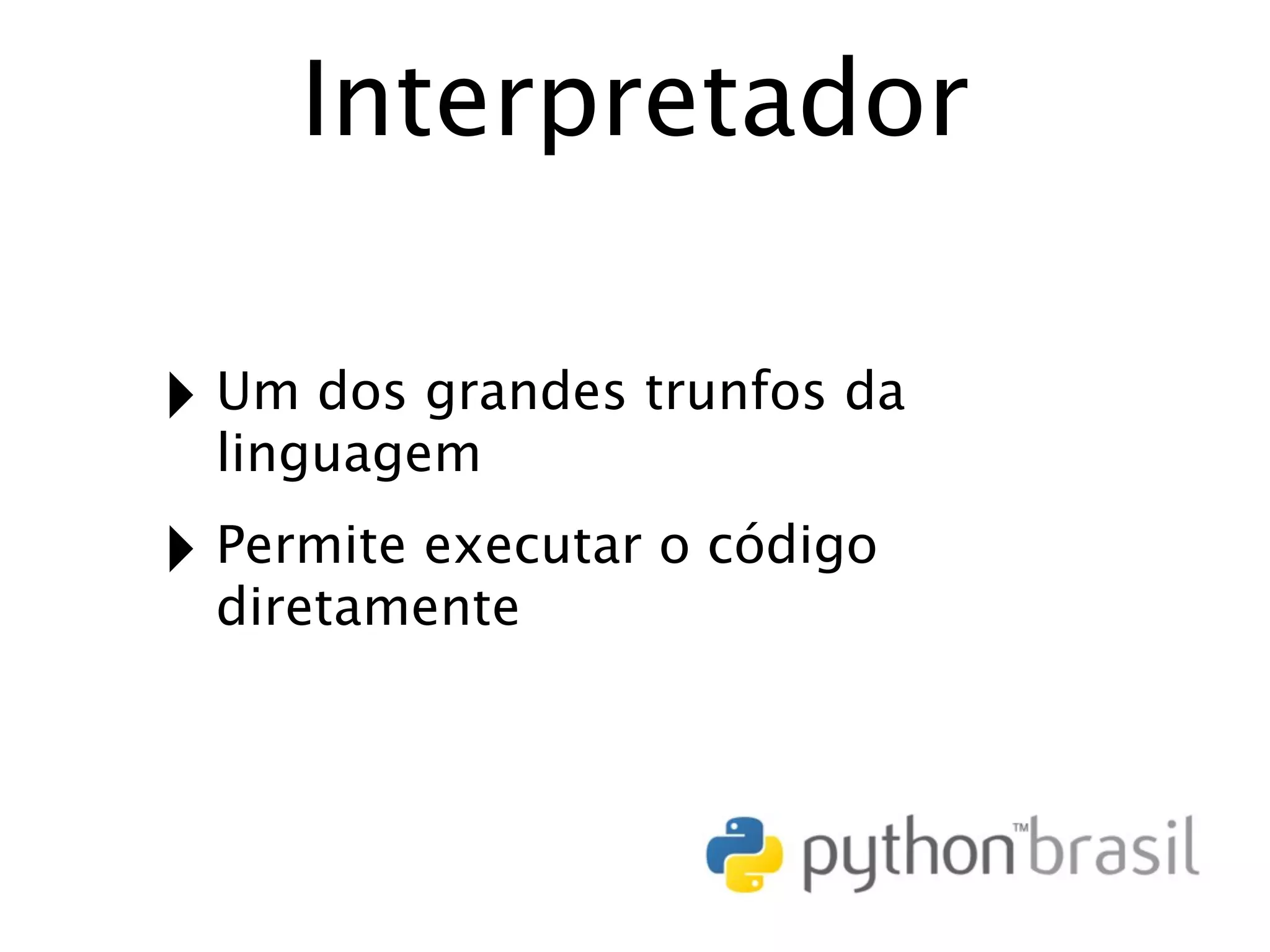 Interpretador ‣ Um dos grandes trunfos da linguagem ‣ Permite executar o código diretamente 