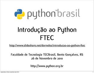 Introdução ao Python
FTEC
Faculdade de Tecnologia TECBrasil, Bento Gonçalves, RS
26 de Novembro de 2010
http://www.python.org.br
http://www.slideshare.net/dorneles/introducao-ao-python-ftec
1sexta-feira, 26 de novembro de 2010
 