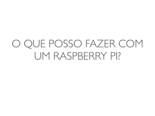 O QUE POSSO FAZER COM
UM RASPBERRY PI?
 