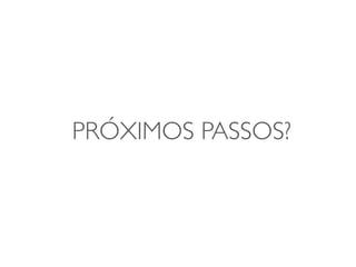 PRÓXIMOS PASSOS?
 