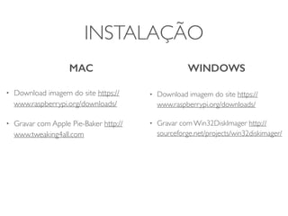 INSTALAÇÃO
MAC WINDOWS
• Download imagem do site https://
www.raspberrypi.org/downloads/
• Gravar com Apple Pie-Baker http://
www.tweaking4all.com
• Download imagem do site https://
www.raspberrypi.org/downloads/
• Gravar com Win32DiskImager http://
sourceforge.net/projects/win32diskimager/
 