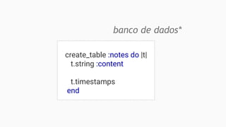 create_table :notes do |t|
t.string :content
t.timestamps
end
banco de dados*
 