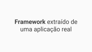 Framework extraído de
uma aplicação real
 