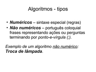 Algoritmos - tipos
• Numéricos – sintaxe especial (regras)
• Não numéricos – português coloquial
frases representando ações ou perguntas
terminando por ponto-e-vírgula (;).
Exemplo de um algoritmo não numérico:
Troca de lâmpada.
 