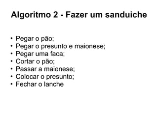 Algoritmo 2 - Fazer um sanduiche
• Pegar o pão;
• Pegar o presunto e maionese;
• Pegar uma faca;
• Cortar o pão;
• Passar a maionese;
• Colocar o presunto;
• Fechar o lanche
 