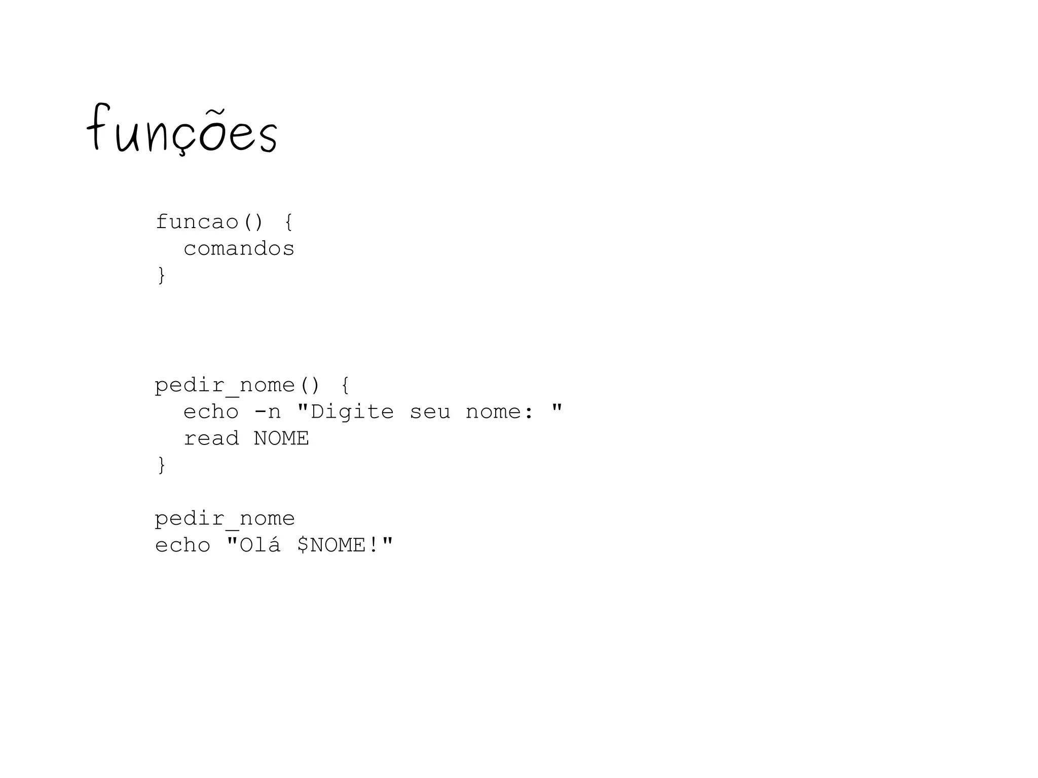 funcao() { comandos  } funções pedir_nome() { echo -n "Digite seu nome: " read NOME } pedir_nome echo "Olá $NOME!" 