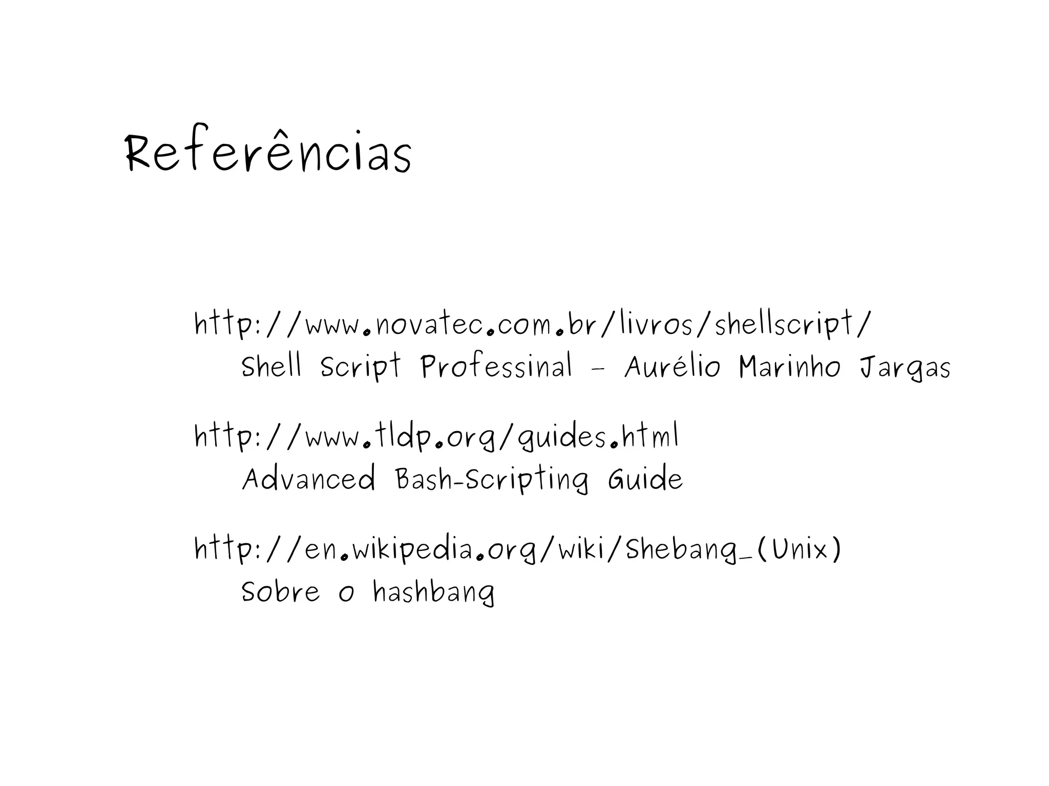 http://www.tldp.org/guides.html Advanced Bash - Scripting Guide Referências http://www.novatec.com.br/livros/shellscript/ Shell Script Professinal – Aurélio Marinho Jargas http://en.wikipedia.org/wiki/Shebang_(Unix) Sobre o hashbang 