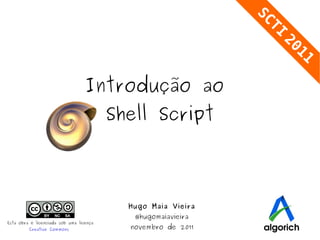 Introdução ao  Shell Script Hugo Maia Vieira @hugomaiavieira novembro de 2011 Esta obra é licenciada sob uma licença Creative Commons   