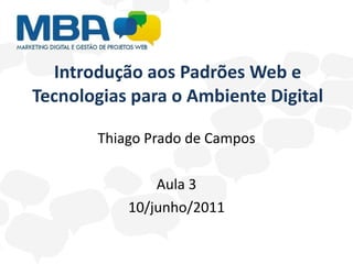 Introdução aos Padrões Web e Tecnologias para o Ambiente Digital Thiago Prado de Campos Aula 3 10/junho/2011 