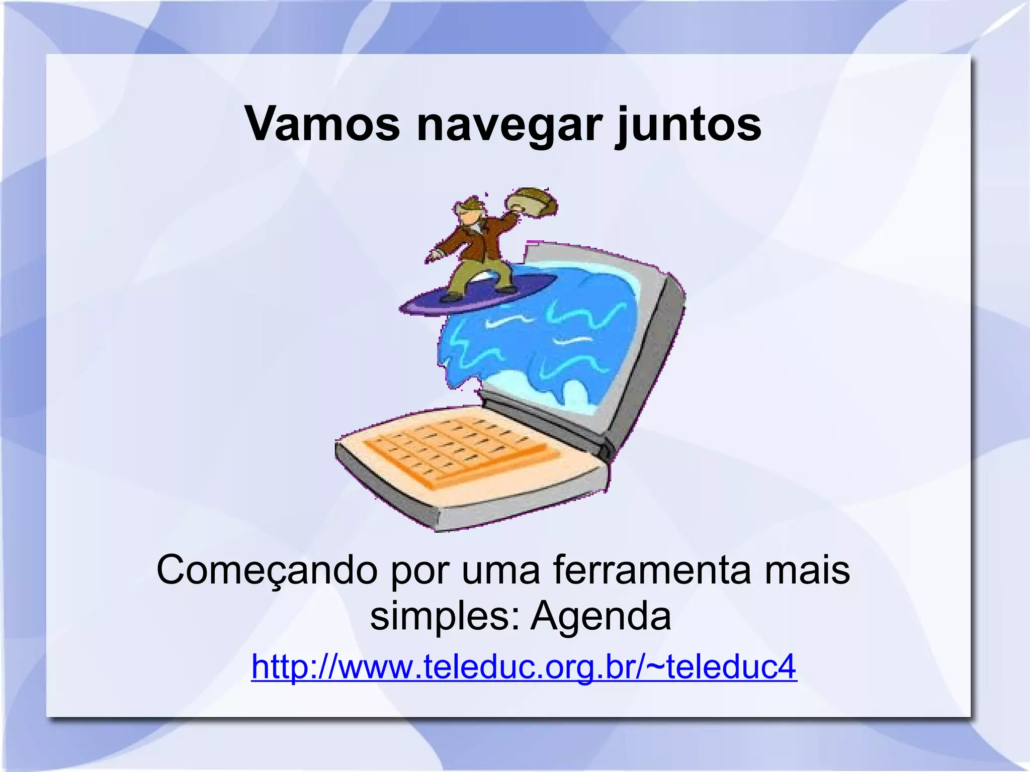 Vamos navegar juntos 
Começando por uma ferramenta mais 
simples: Agenda 
http://www.teleduc.org.br/~teleduc4 
 