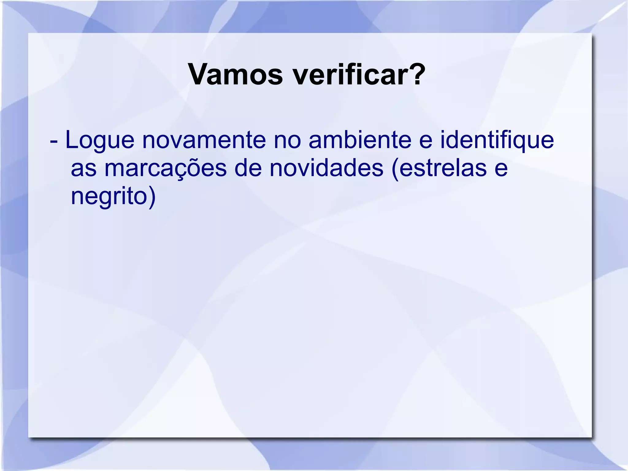 Vamos verificar? 
- Logue novamente no ambiente e identifique 
as marcações de novidades (estrelas e 
negrito) 
 