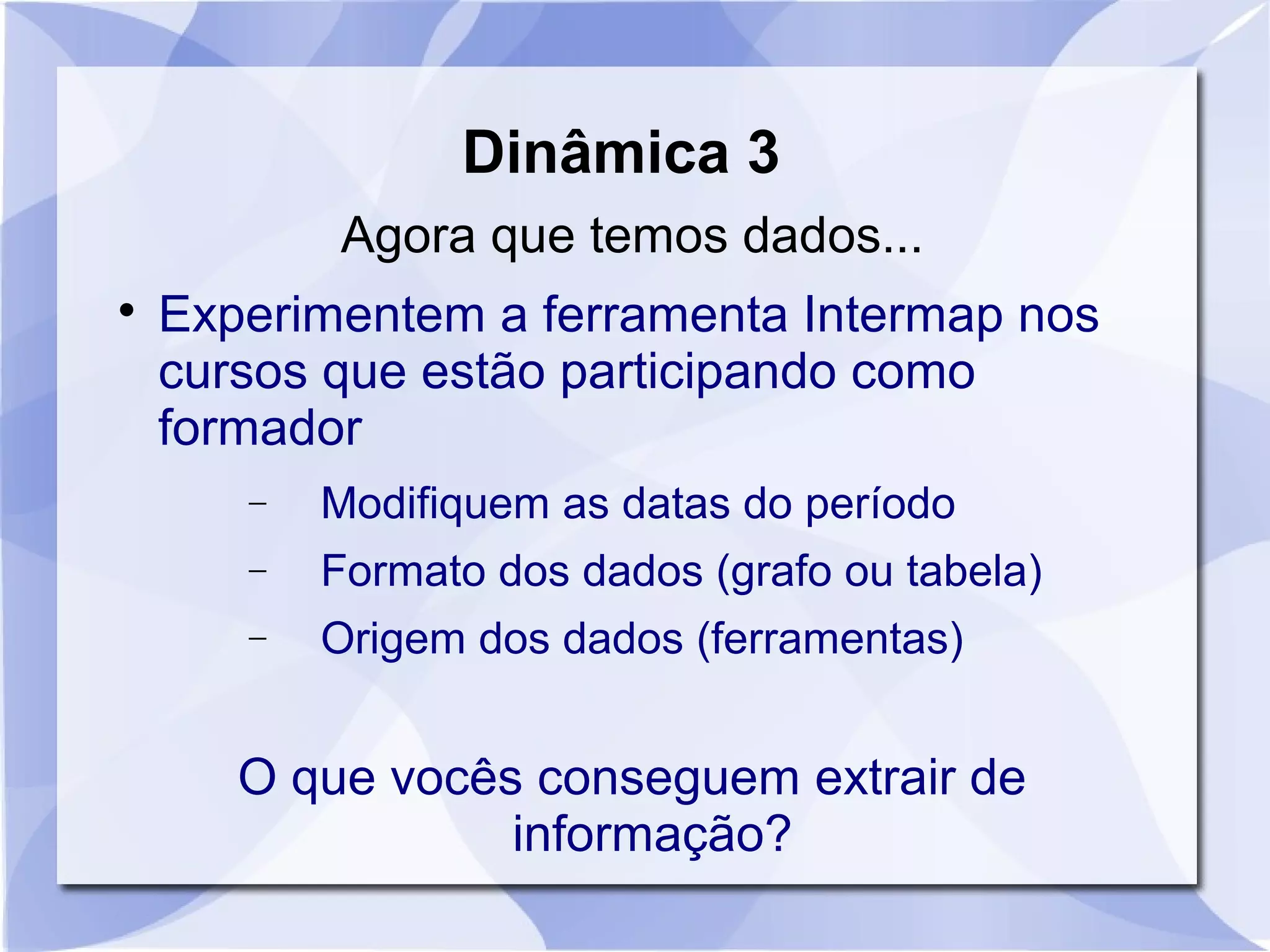 Dinâmica 3 
Agora que temos dados... 
 Experimentem a ferramenta Intermap nos 
cursos que estão participando como 
formador 
- Modifiquem as datas do período 
- Formato dos dados (grafo ou tabela) 
- Origem dos dados (ferramentas) 
O que vocês conseguem extrair de 
informação? 
 