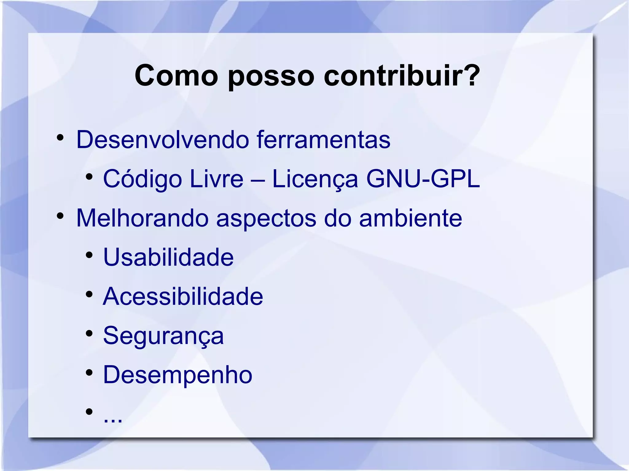Como posso contribuir? 
 Desenvolvendo ferramentas 
 Código Livre – Licença GNU-GPL 
 Melhorando aspectos do ambiente 
 Usabilidade 
 Acessibilidade 
 Segurança 
 Desempenho 
 ... 
 